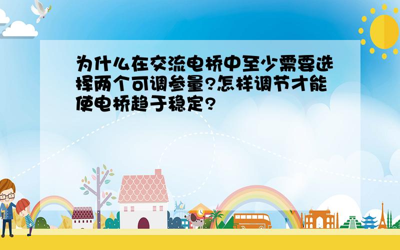 为什么在交流电桥中至少需要选择两个可调参量?怎样调节才能使电桥趋于稳定?