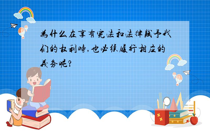 为什么在享有宪法和法律赋予我们的权利时,也必须履行相应的义务呢?