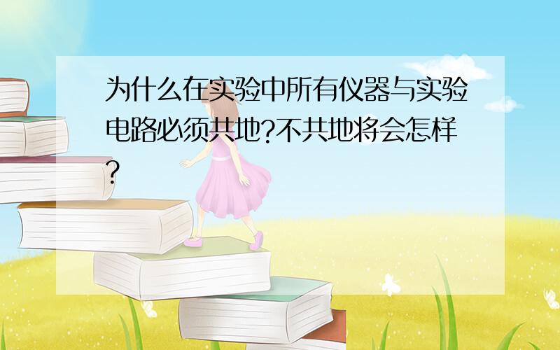 为什么在实验中所有仪器与实验电路必须共地?不共地将会怎样?