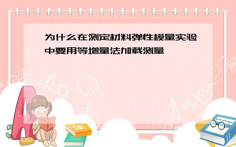 为什么在测定材料弹性模量实验中要用等增量法加载测量