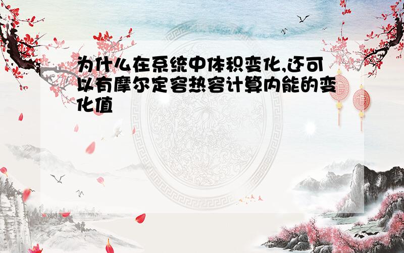 为什么在系统中体积变化,还可以有摩尔定容热容计算内能的变化值