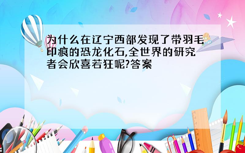 为什么在辽宁西部发现了带羽毛印痕的恐龙化石,全世界的研究者会欣喜若狂呢?答案