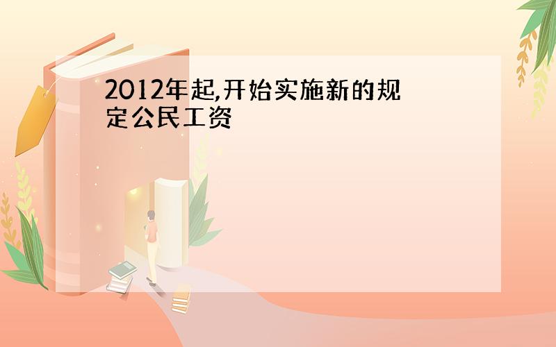 2012年起,开始实施新的规定公民工资