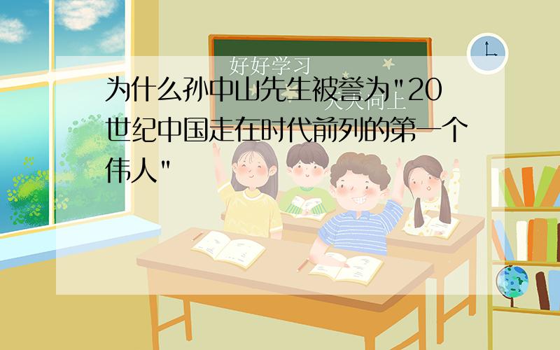 为什么孙中山先生被誉为"20世纪中国走在时代前列的第一个伟人"