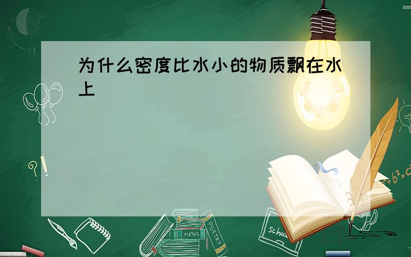 为什么密度比水小的物质飘在水上