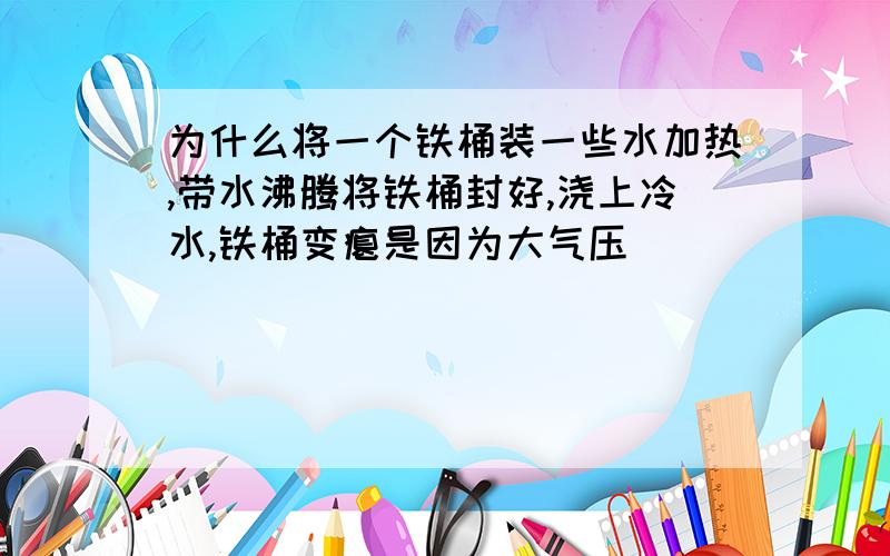 为什么将一个铁桶装一些水加热,带水沸腾将铁桶封好,浇上冷水,铁桶变瘪是因为大气压