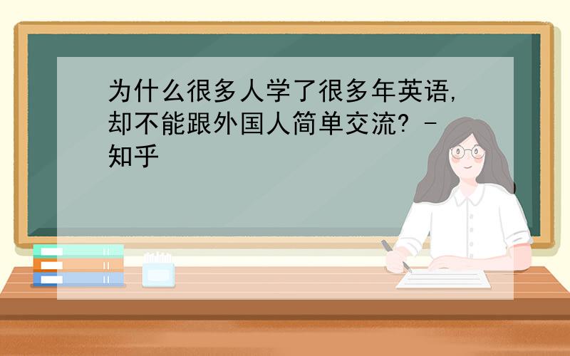 为什么很多人学了很多年英语,却不能跟外国人简单交流? -知乎