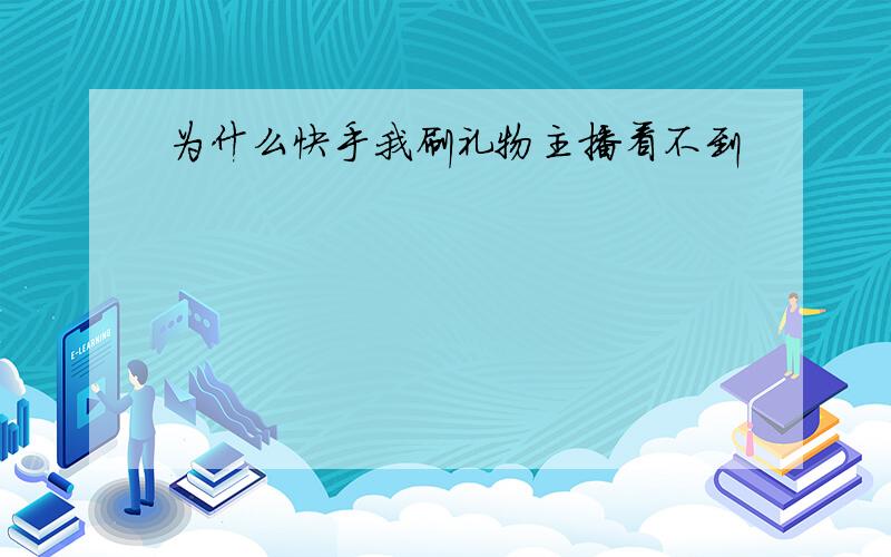 为什么快手我刷礼物主播看不到