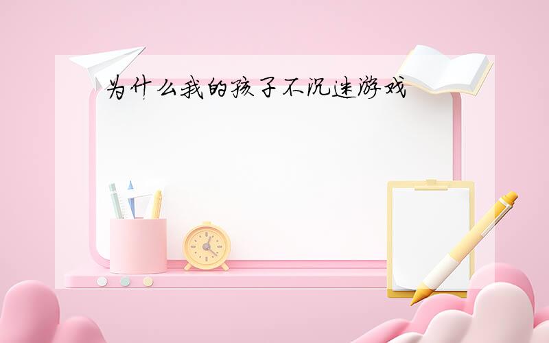 为什么我的孩子不沉迷游戏