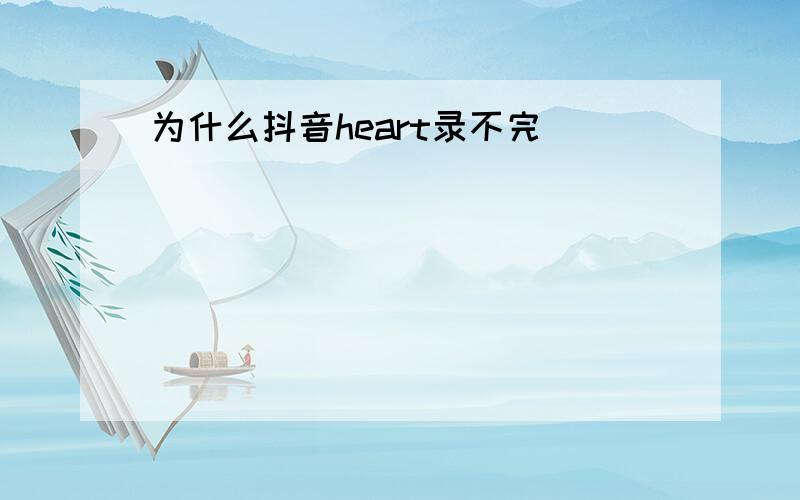 为什么抖音heart录不完