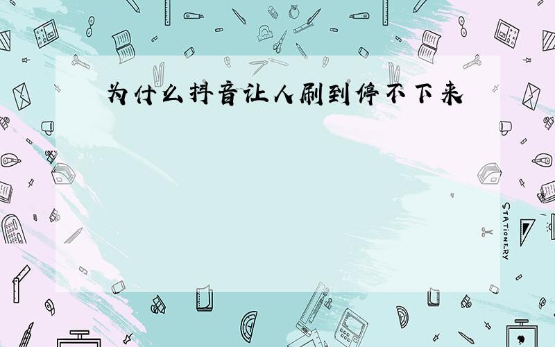 为什么抖音让人刷到停不下来