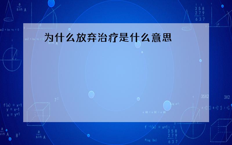 为什么放弃治疗是什么意思