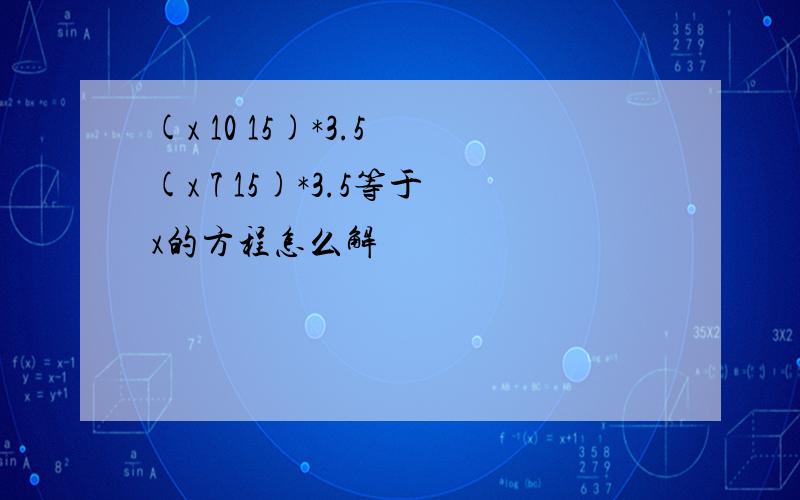 (x 10 15)*3.5 (x 7 15)*3.5等于x的方程怎么解