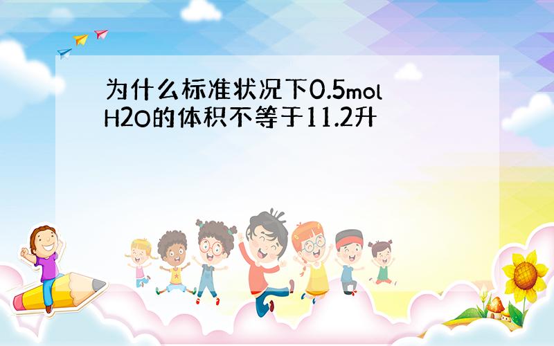 为什么标准状况下0.5molH2O的体积不等于11.2升