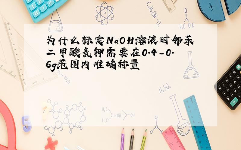 为什么标定NaOH溶液时邻苯二甲酸氢钾需要在0.4-0.6g范围内准确称量