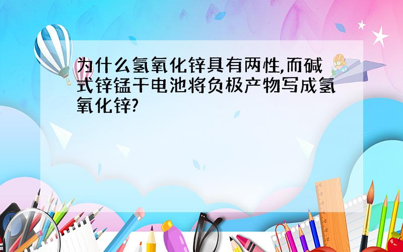 为什么氢氧化锌具有两性,而碱式锌锰干电池将负极产物写成氢氧化锌?