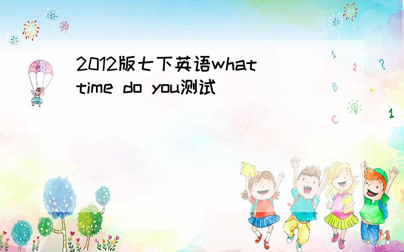 2012版七下英语what time do you测试