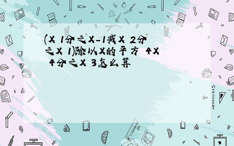 (X 1分之X-1减X 2分之X 1)除以X的平方 4X 4分之X 3怎么算