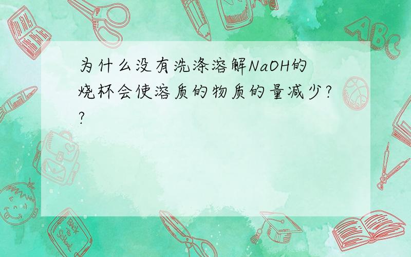 为什么没有洗涤溶解NaOH的烧杯会使溶质的物质的量减少??