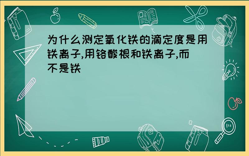 为什么测定氧化铁的滴定度是用铁离子,用铬酸根和铁离子,而不是铁