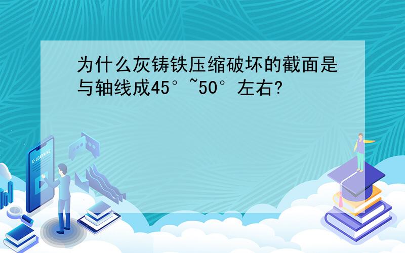 为什么灰铸铁压缩破坏的截面是与轴线成45°~50°左右?