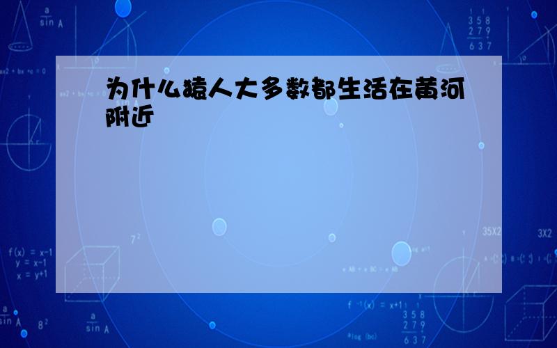 为什么猿人大多数都生活在黄河附近