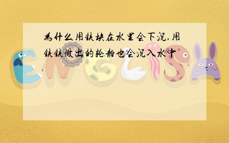 为什么用铁块在水里会下沉,用铁铁做出的轮船也会沉入水中