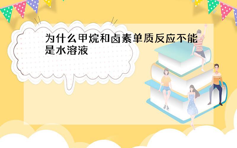 为什么甲烷和卤素单质反应不能是水溶液