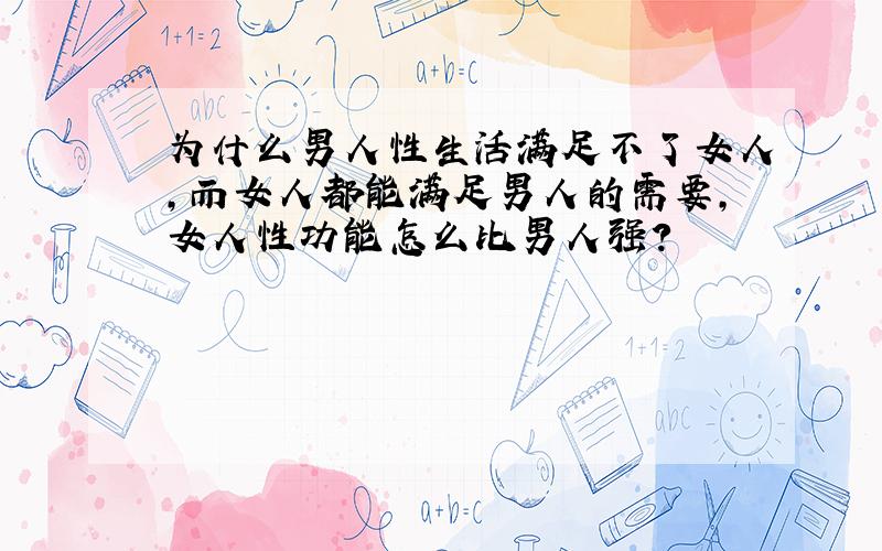 为什么男人性生活满足不了女人,而女人都能满足男人的需要,女人性功能怎么比男人强?