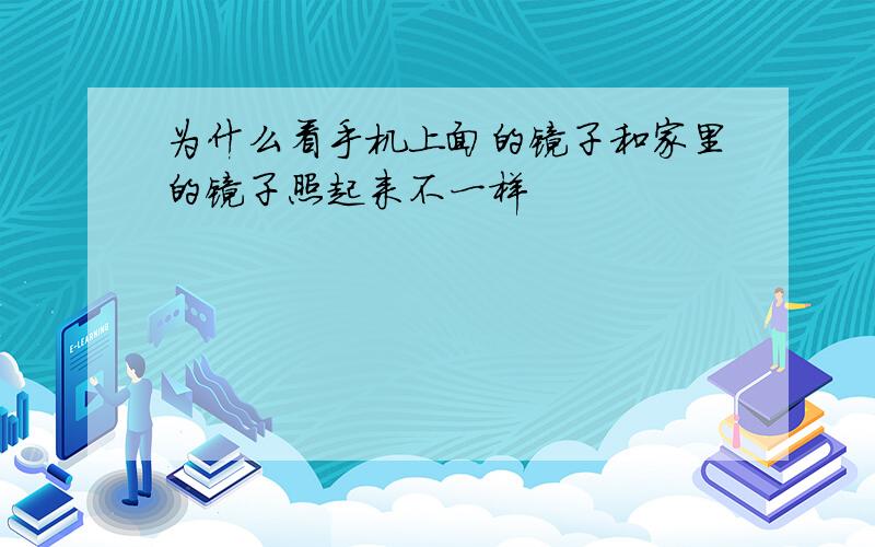 为什么看手机上面的镜子和家里的镜子照起来不一样