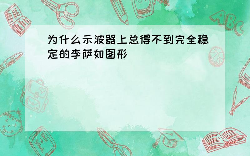 为什么示波器上总得不到完全稳定的李萨如图形