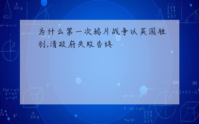 为什么第一次鸦片战争以英国胜利,清政府失败告终