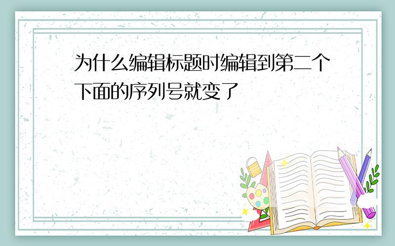 为什么编辑标题时编辑到第二个下面的序列号就变了