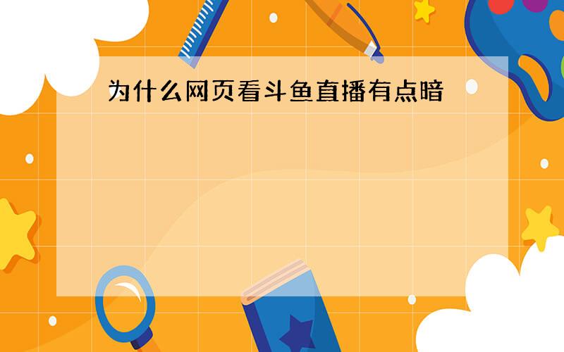 为什么网页看斗鱼直播有点暗