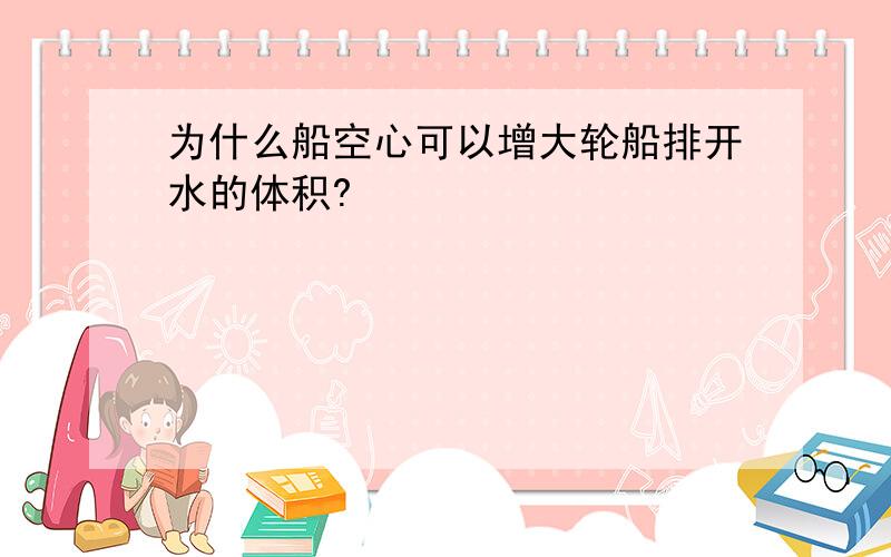 为什么船空心可以增大轮船排开水的体积?