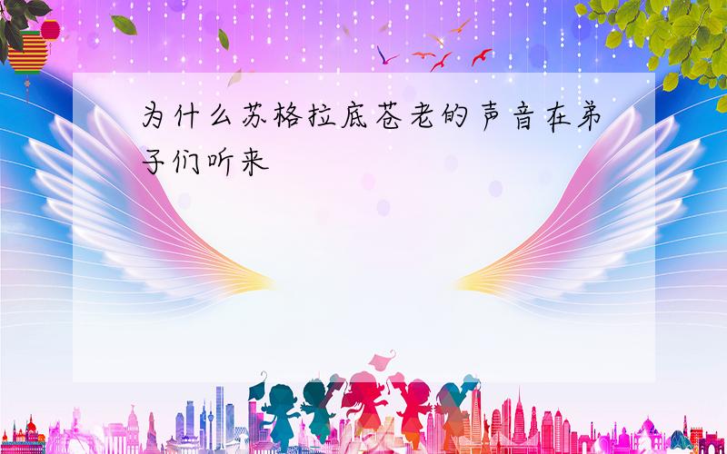 为什么苏格拉底苍老的声音在弟子们听来