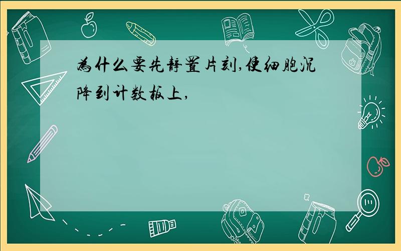 为什么要先静置片刻,使细胞沉降到计数板上,