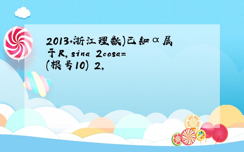 2013*浙江理数)已知α属于R,sina 2cosa=(根号10) 2,