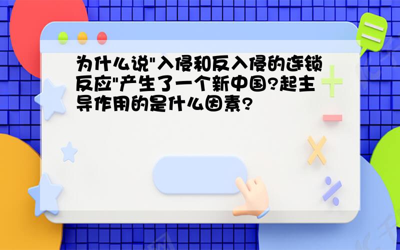 为什么说"入侵和反入侵的连锁反应"产生了一个新中国?起主导作用的是什么因素?