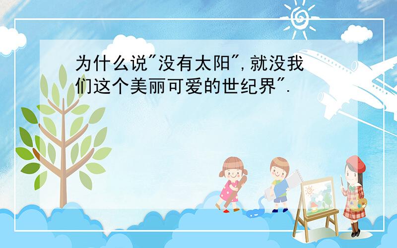 为什么说"没有太阳",就没我们这个美丽可爱的世纪界".