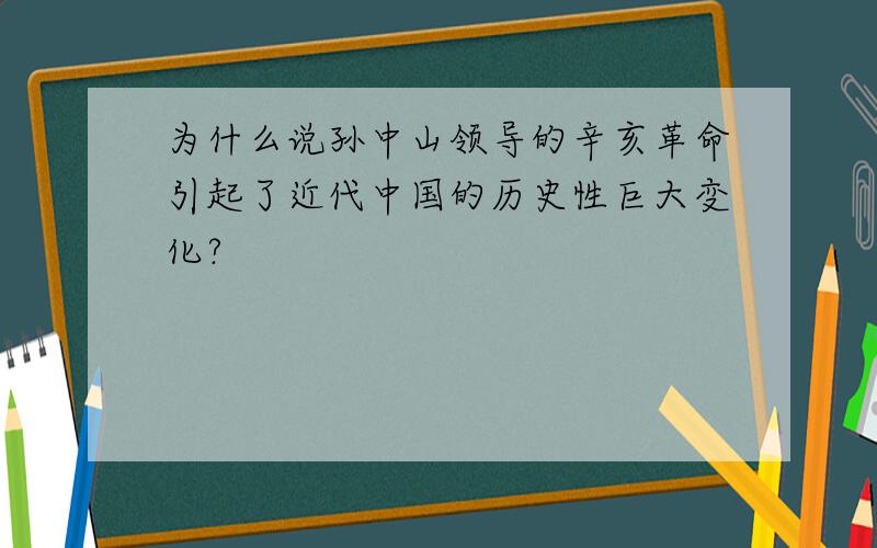 为什么说孙中山领导的辛亥革命引起了近代中国的历史性巨大变化?