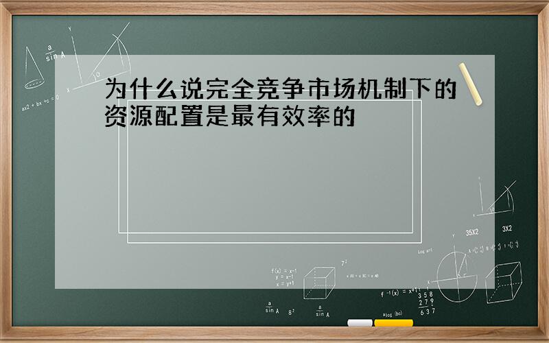 为什么说完全竞争市场机制下的资源配置是最有效率的