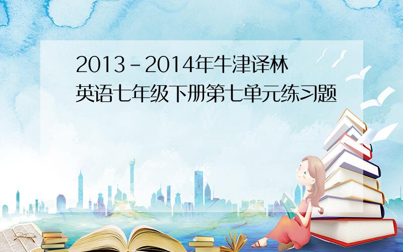 2013-2014年牛津译林英语七年级下册第七单元练习题