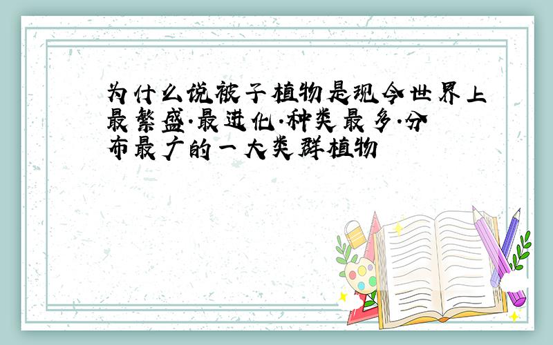 为什么说被子植物是现今世界上最繁盛.最进化.种类最多.分布最广的一大类群植物