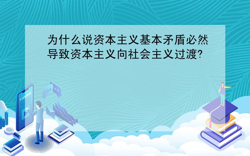 为什么说资本主义基本矛盾必然导致资本主义向社会主义过渡?