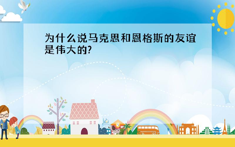 为什么说马克思和恩格斯的友谊是伟大的?