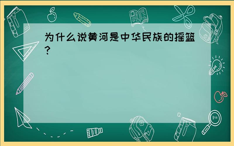 为什么说黄河是中华民族的摇篮？