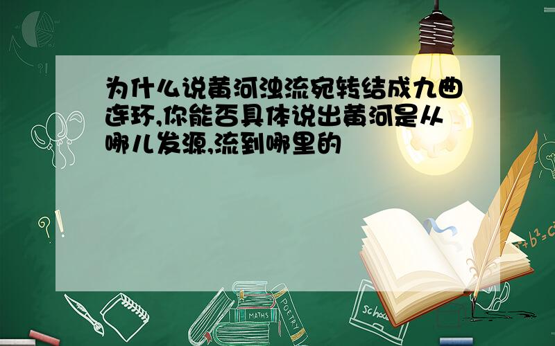 为什么说黄河浊流宛转结成九曲连环,你能否具体说出黄河是从哪儿发源,流到哪里的