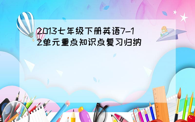 2013七年级下册英语7-12单元重点知识点复习归纳