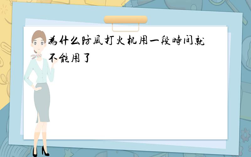 为什么防风打火机用一段时间就不能用了